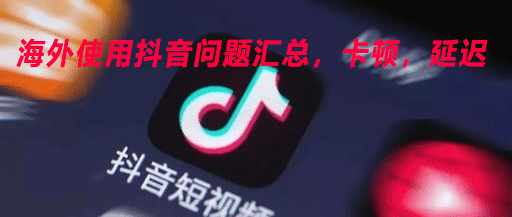 海外使用抖音问题汇总，卡顿，延迟