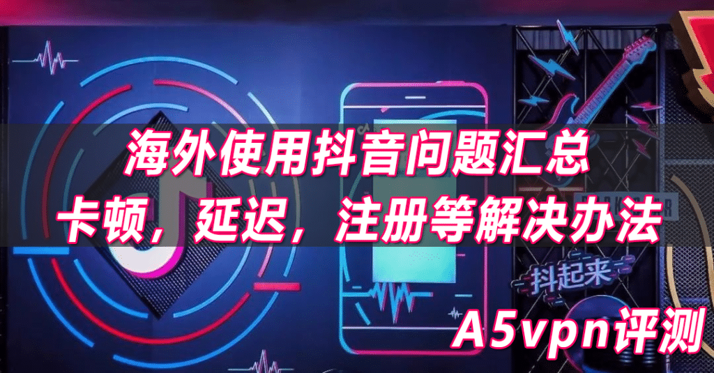 海外使用抖音问题汇总，卡顿，延迟，注册等解决办法